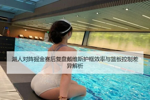 湖人对阵掘金赛后复盘戴维斯护框效率与篮板控制差异解析