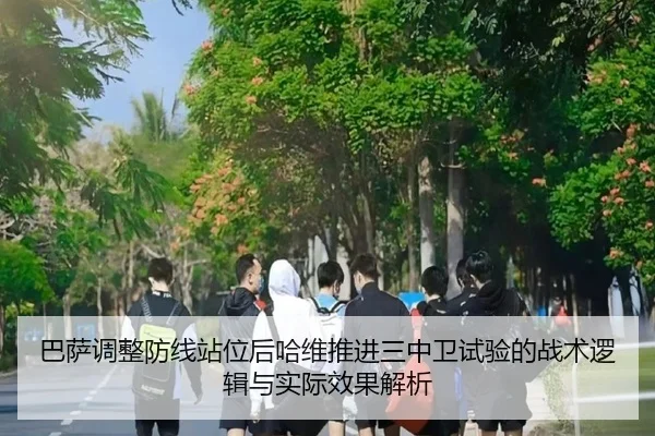 巴萨调整防线站位后哈维推进三中卫试验的战术逻辑与实际效果解析
