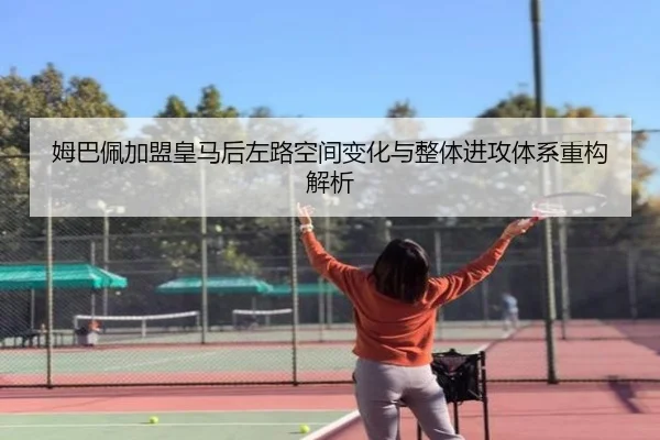姆巴佩加盟皇马后左路空间变化与整体进攻体系重构解析