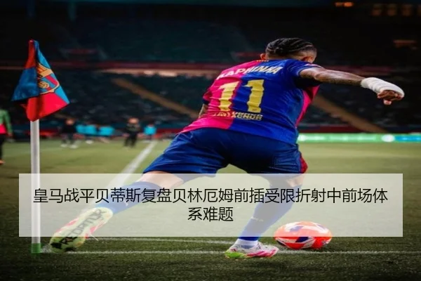 皇马战平贝蒂斯复盘贝林厄姆前插受限折射中前场体系难题