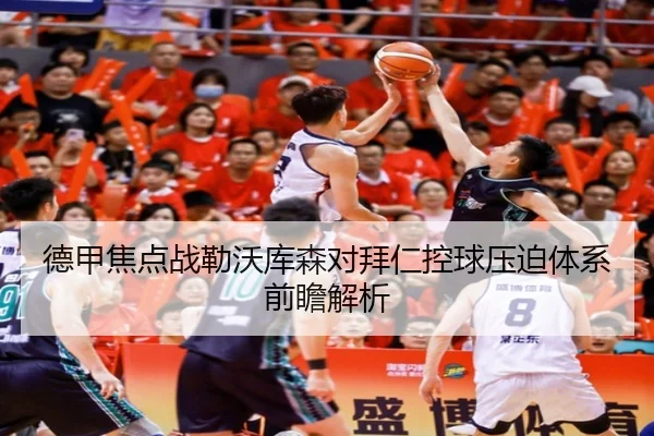 德甲焦点战勒沃库森对拜仁控球压迫体系前瞻解析