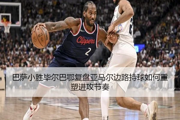 巴萨小胜毕尔巴鄂复盘亚马尔边路持球如何重塑进攻节奏