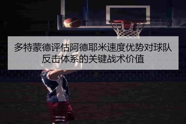多特蒙德评估阿德耶米速度优势对球队反击体系的关键战术价值