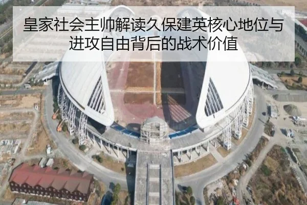 皇家社会主帅解读久保建英核心地位与进攻自由背后的战术价值