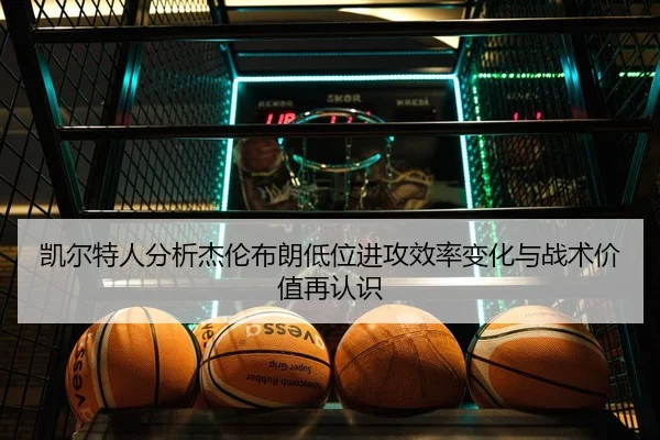 凯尔特人分析杰伦布朗低位进攻效率变化与战术价值再认识