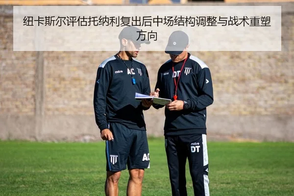 纽卡斯尔评估托纳利复出后中场结构调整与战术重塑方向