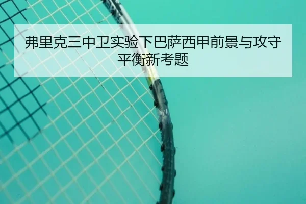 弗里克三中卫实验下巴萨西甲前景与攻守平衡新考题