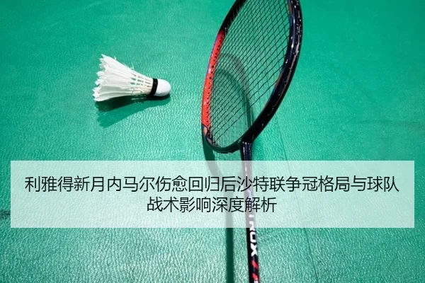 利雅得新月内马尔伤愈回归后沙特联争冠格局与球队战术影响深度解析