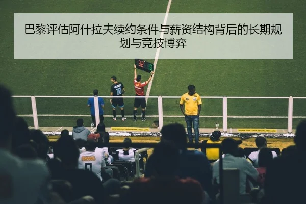 巴黎评估阿什拉夫续约条件与薪资结构背后的长期规划与竞技博弈