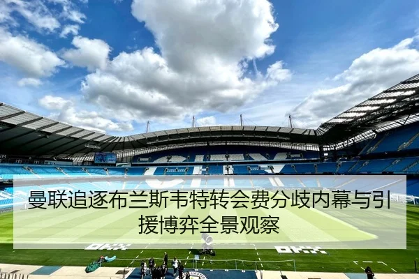 曼联追逐布兰斯韦特转会费分歧内幕与引援博弈全景观察