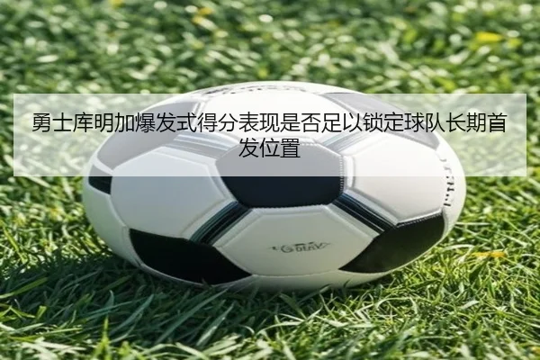勇士库明加爆发式得分表现是否足以锁定球队长期首发位置