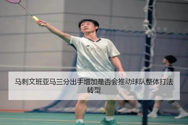 马刺文班亚马三分出手增加是否会推动球队整体打法转型