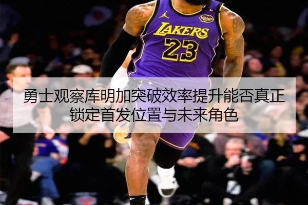勇士观察库明加突破效率提升能否真正锁定首发位置与未来角色