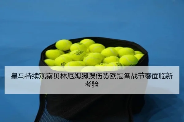 皇马持续观察贝林厄姆脚踝伤势欧冠备战节奏面临新考验