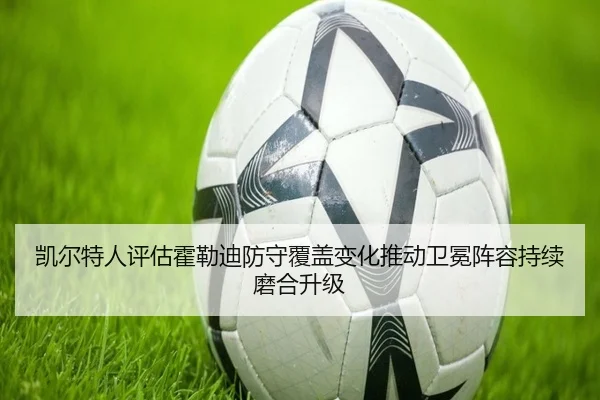 凯尔特人评估霍勒迪防守覆盖变化推动卫冕阵容持续磨合升级