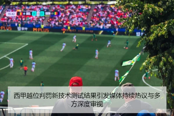 西甲越位判罚新技术测试结果引发媒体持续热议与多方深度审视