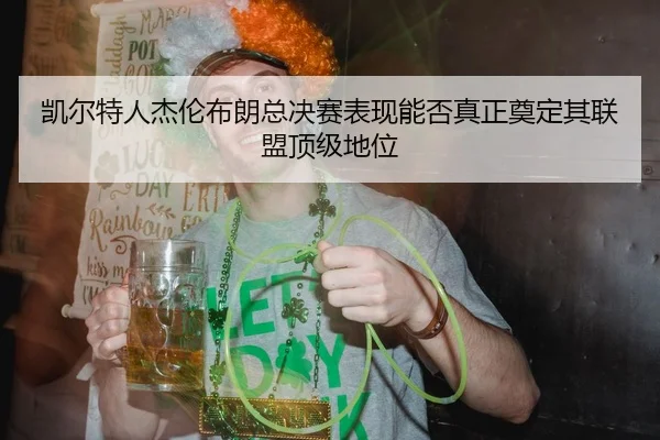 凯尔特人杰伦布朗总决赛表现能否真正奠定其联盟顶级地位