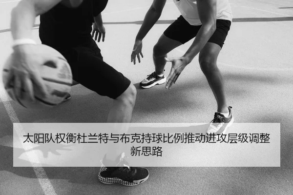 太阳队权衡杜兰特与布克持球比例推动进攻层级调整新思路
