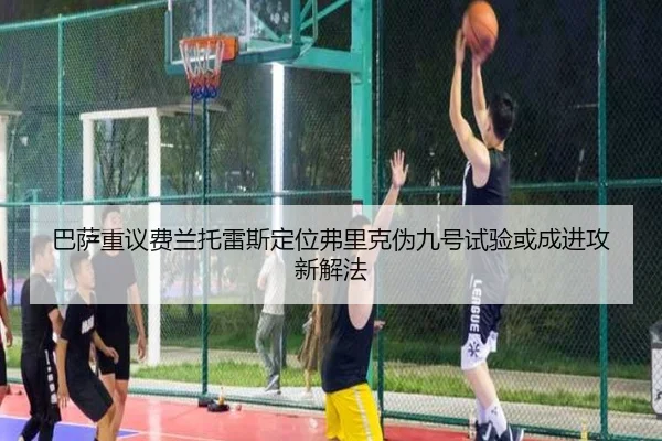 巴萨重议费兰托雷斯定位弗里克伪九号试验或成进攻新解法