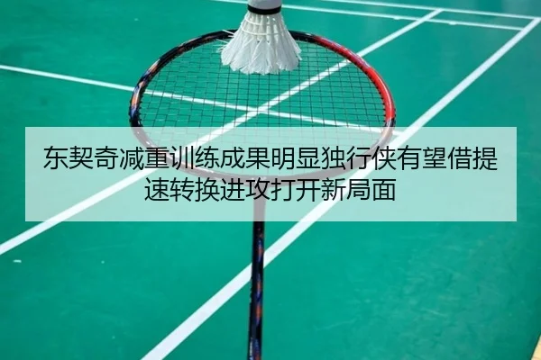 东契奇减重训练成果明显独行侠有望借提速转换进攻打开新局面