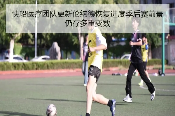 快船医疗团队更新伦纳德恢复进度季后赛前景仍存多重变数